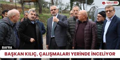 BAŞKAN KILIÇ, çalışmaları yerinde inceliyor
