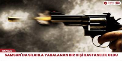 Samsun'da silahla yaralanan bir kişi hastanelik oldu