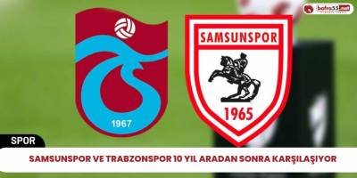 Samsunspor ve Trabzonspor 10 yıl aradan sonra karşılaşıyor