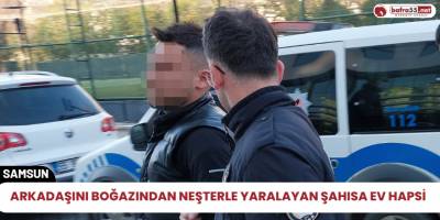 Arkadaşını boğazından Neşterle yaralayan şahısa ev hapsi