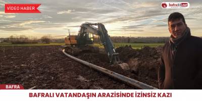 Bafralı vatandaşın arazisinde izinsiz kazı