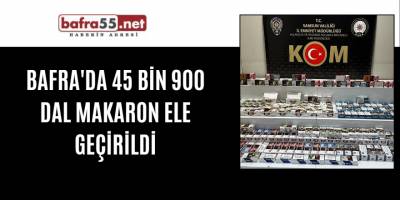 Bafra'da 45 bin 900 dal makaron ele geçirildi
