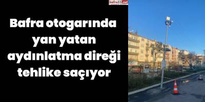 Bafra otogarında  yan yatan aydınlatma direği tehlike saçıyor