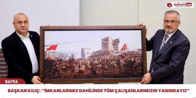 Başkan Kılıç: “İmkanlarımız dahilinde tüm çalışanlarımızın yanındayız”