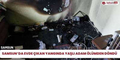 Samsun’da evde çıkan yangında yaşlı adam ölümden döndü