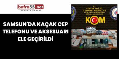 Samsun'da Kaçak Cep Telefonu ve Aksesuarı Ele Geçirildi