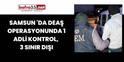 Samsun'da DEAŞ Operasyonunda 1 Adli Kontrol, 3 Sınır Dışı