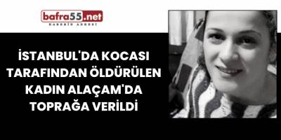 İstanbul'da kocası tarafından öldürülen kadın Alaçam'da toprağa verildi