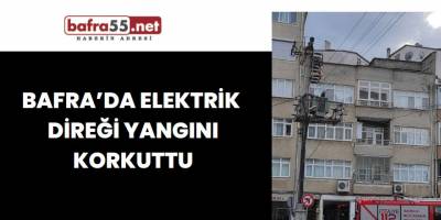 Bafra’da Elektrik Direği Yangını Korkuttu