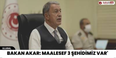 Bakan Akar: 'Maalesef 3 şehidimiz var'
