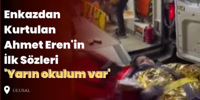 Enkazdan Kurtulan Ahmet Eren'in İlk Sözleri 'Yarın okulum var'