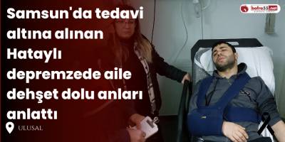 Samsun'da tedavi altına alınan Hataylı depremzede aile dehşet dolu anları anlattı