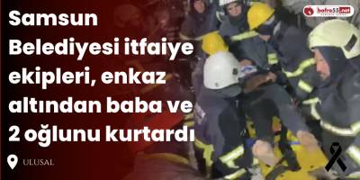 Samsun Belediyesi İtfaiye Ekipleri, Enkaz Altından Baba ve 2 Oğlunu Kurtardı