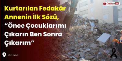 Kurtarılan Fedakâr Annenin İlk Sözü, “Önce Çocuklarımı Çıkarın Ben Sonra Çıkarım”