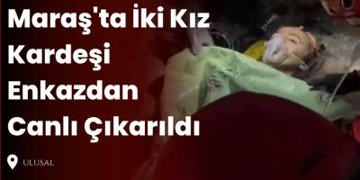 Maraş'ta İki Kız Kardeşi Enkazdan Canlı Çıkarıldı