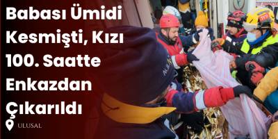 Babası Ümidi Kesmişti, Kızı 100. Saatte Enkazdan Çıkarıldı