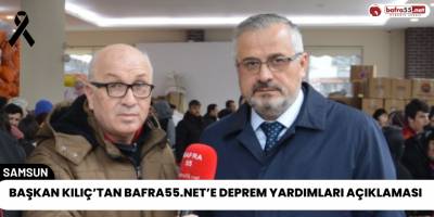 Başkan Kılıç’tan Bafra55.net’e Deprem Yardımları Açıklaması