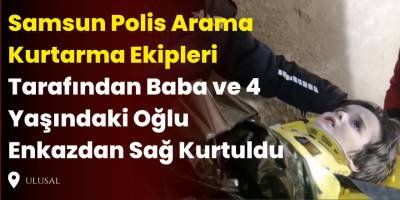 Samsun Polis Arama Kurtarma Ekipleri Tarafından Baba ve 4 Yaşındaki Oğlu Enkazdan Sağ Kurtuldu