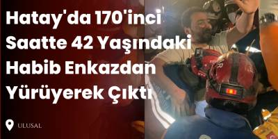 Hatay'da 170'inci Saatte 42 Yaşındaki Habib Enkazdan Yürüyerek Çıktı