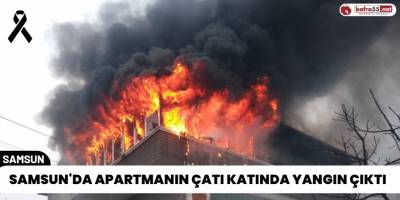Samsun'da Apartmanın Çatı Katında Yangın Çıktı