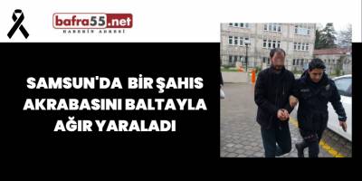 Samsun'da Bir Şahıs Akrabasını Baltayla Ağır Yaraladı