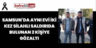 Samsun'da Aynı Evi İki Kez Silahlı Saldırıda Bulunan 2 Kişiye Gözaltı