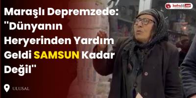 Maraşlı Depremzede: ''Dünyanın Heryerinden Yardım Geldi SAMSUN Kadar Değil''