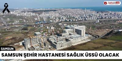 Samsun Şehir Hastanesi Sağlık Üssü Olacak