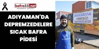 Adıyaman'da Depremzedelere Sıcak Bafra Pidesi