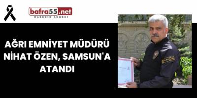 Ağrı Emniyet Müdürü Nihat Özen, Samsun'a atandı
