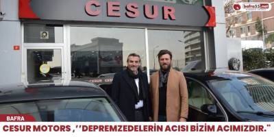 CESUR MOTORS ,’’DEPREMZEDELERİN ACISI BİZİM ACIMIZDIR."