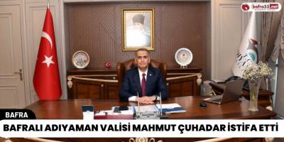 Bafralı Adıyaman Valisi Mahmut Çuhadar İstifa Etti