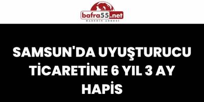 Samsun'da Uyuşturucu ticaretine 6 yıl 3 ay hapis