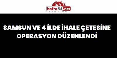 Samsun ve 4 İlde İhale Çetesine Operasyon Düzenlendi