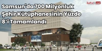 Samsun'da 700 Milyonluk Şehir Kütüphanesinin Yüzde 8’i Tamamlandı