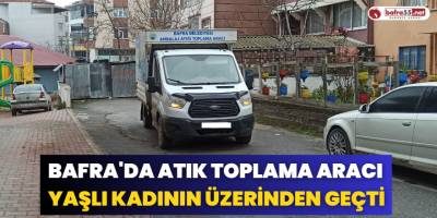 Bafra'da Atık Toplama Aracı Yaşlı Kadının Üzerinden Geçti