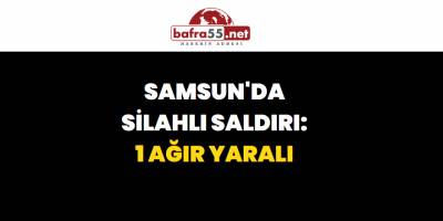 Samsun'da Silahlı Saldırı: 1 Ağır Yaralı