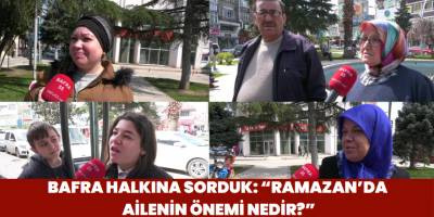 Bafra Halkına Sorduk: “Ramazan’da ailenin önemi nedir?”