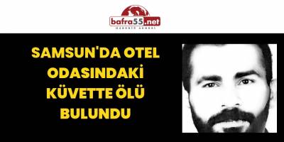 Samsun'da Otel odasındaki küvette ölü bulundu
