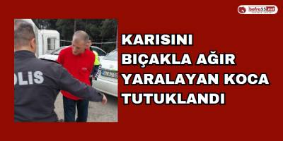 Karısını Bıçakla Ağır Yaralayan Koca Tutuklandı