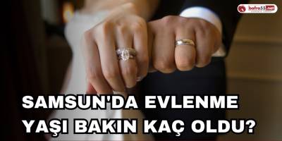 Samsun'da Evlenme Yaşı Bakın Kaç Oldu?