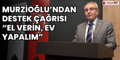 Murzioğlu’ndan destek çağrısı: “El verin, ev yapalım”