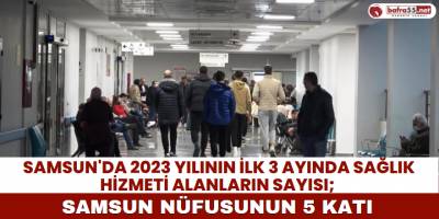 Samsun'da 2023 Yılının İlk 3 Ayında Sağlık Hizmeti Alanların Sayısı; Samsun Nüfusunun 5 Katı