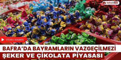 Bafra’da Bayramların Vazgeçilmezi Şeker ve Çikolata Piyasası
