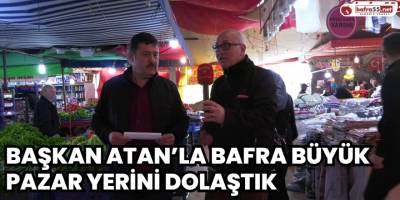 Başkan Atan’la Bafra Büyük Pazar Yerini Dolaştık