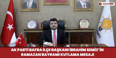 AK PARTİ BAFRA İLÇE BAŞKANI İBRAHİM SEMİZ’İN RAMAZAN BAYRAMI KUTLAMA MESAJI