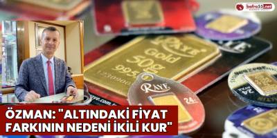 Özman: "Altındaki Fiyat Farkının Nedeni İkili Kur"