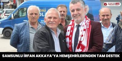 Samsunlu İrfan Akkaya’ya Hemşehrilerinden Tam Destek