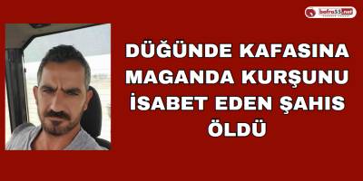 Düğünde Kafasına Maganda Kurşunu İsabet Eden Şahıs Öldü