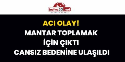 Mantar Toplamak İçin Çıktı, Cansız Bedenine Ulaşıldı